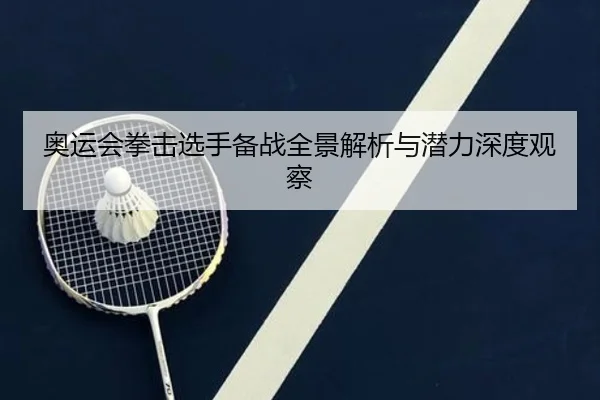 奥运会拳击选手备战全景解析与潜力深度观察